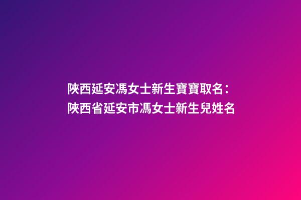 陜西延安馮女士新生寶寶取名：陜西省延安市馮女士新生兒姓名-第1張-公司起名-玄機派