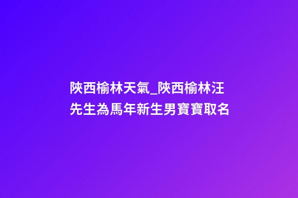 陜西榆林天氣_陜西榆林汪先生為馬年新生男寶寶取名-第1張-公司起名-玄機派