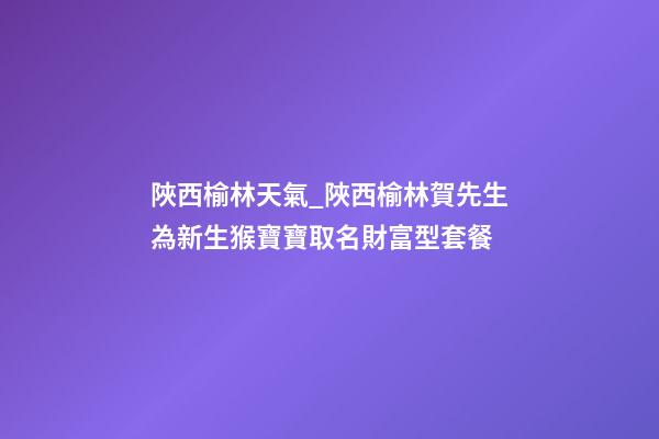 陜西榆林天氣_陜西榆林賀先生為新生猴寶寶取名財富型套餐-第1張-公司起名-玄機派