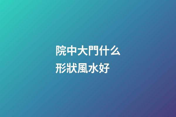 院中大門什么形狀風水好