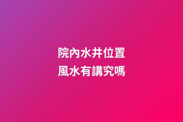 院內水井位置風水有講究嗎