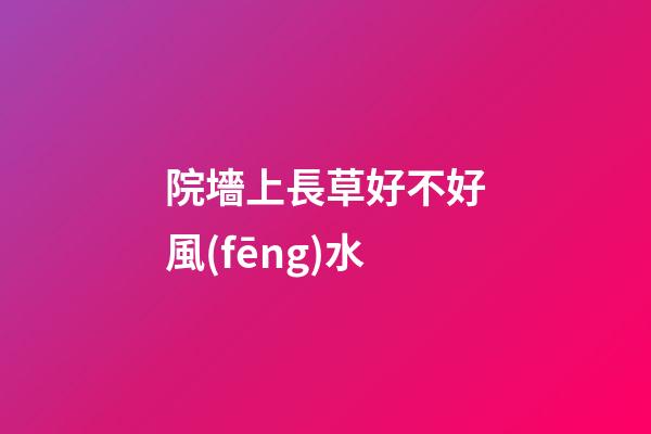 院墻上長草好不好風(fēng)水