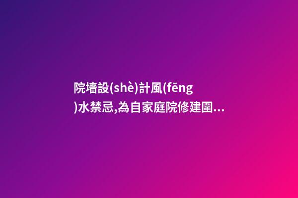 院墻設(shè)計風(fēng)水禁忌,為自家庭院修建圍墻需要注意哪些風(fēng)水事