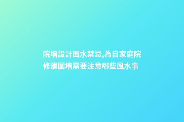 院墻設計風水禁忌,為自家庭院修建圍墻需要注意哪些風水事