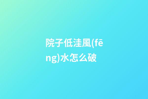 院子低洼風(fēng)水怎么破