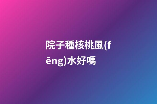 院子種核桃風(fēng)水好嗎