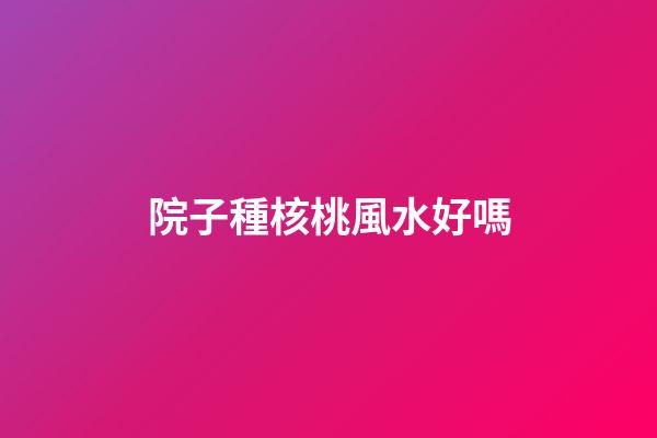院子種核桃風水好嗎