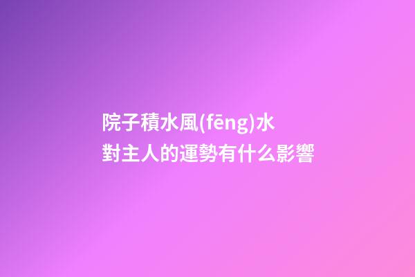 院子積水風(fēng)水對主人的運勢有什么影響