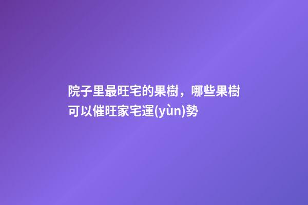院子里最旺宅的果樹，哪些果樹可以催旺家宅運(yùn)勢