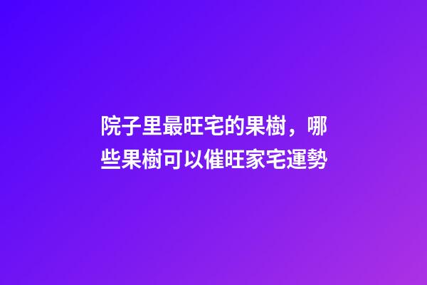 院子里最旺宅的果樹，哪些果樹可以催旺家宅運勢