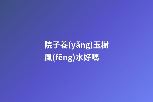 院子養(yǎng)玉樹風(fēng)水好嗎