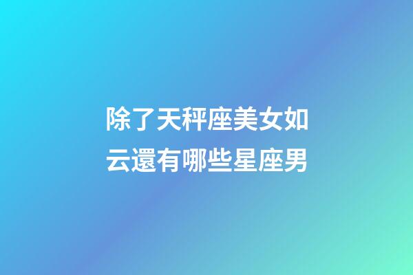 除了天秤座美女如云還有哪些星座男-第1張-星座運勢-玄機派