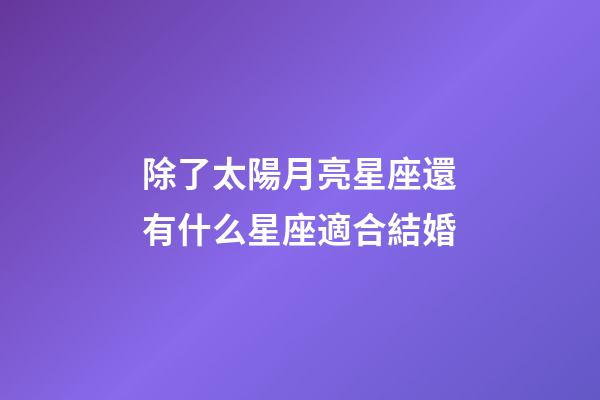 除了太陽月亮星座還有什么星座適合結婚-第1張-星座運勢-玄機派
