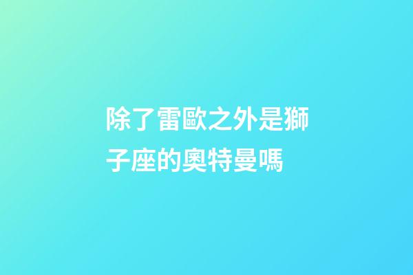 除了雷歐之外是獅子座的奧特曼嗎-第1張-星座運勢-玄機派