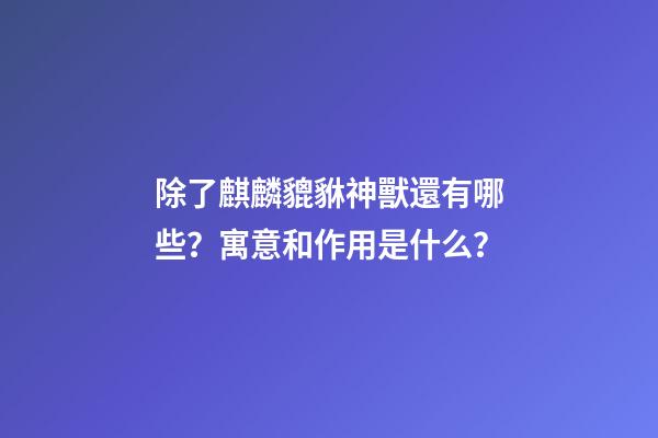 除了麒麟貔貅神獸還有哪些？寓意和作用是什么？