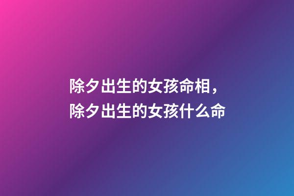 除夕出生的女孩命相，除夕出生的女孩什么命