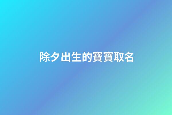 除夕出生的寶寶取名(除夕出生寓意好點名字)-第1張-寶寶起名-玄機派