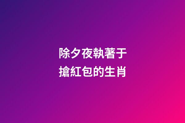 除夕夜執著于搶紅包的生肖