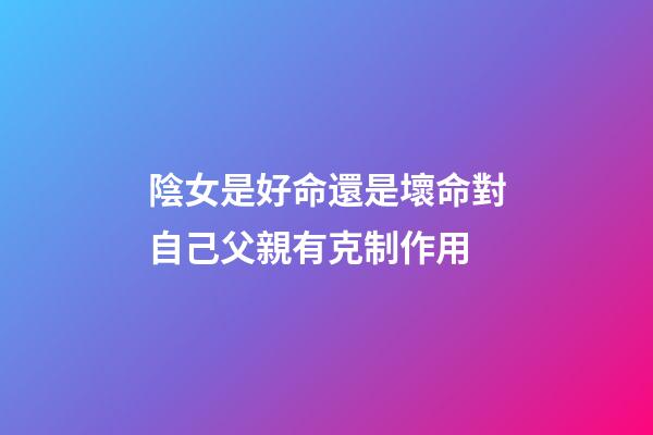 陰女是好命還是壞命?對自己父親有克制作用