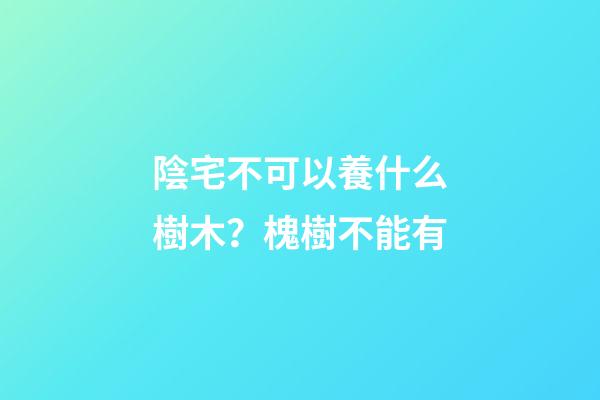 陰宅不可以養什么樹木？槐樹不能有