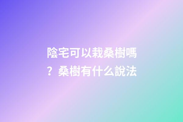 陰宅可以栽桑樹嗎？桑樹有什么說法