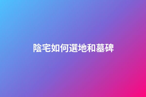 陰宅如何選地和墓碑
