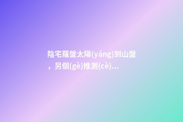 陰宅羅盤太陽(yáng)到山盤，另個(gè)推測(cè)時(shí)間吉兇的盤層