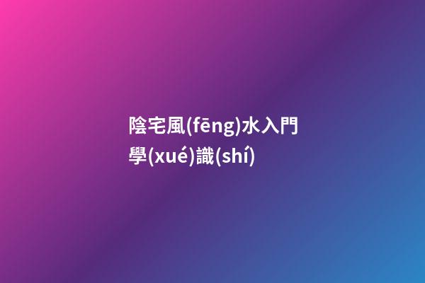 陰宅風(fēng)水入門學(xué)識(shí)