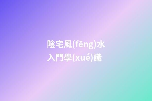 陰宅風(fēng)水入門學(xué)識