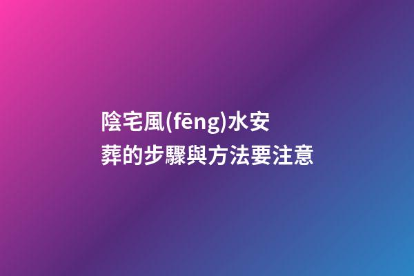 陰宅風(fēng)水安葬的步驟與方法要注意