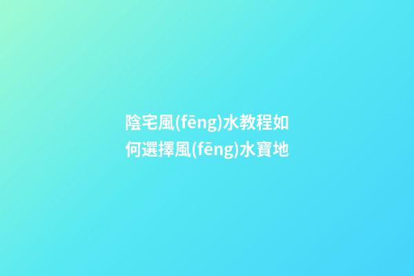 陰宅風(fēng)水教程如何選擇風(fēng)水寶地