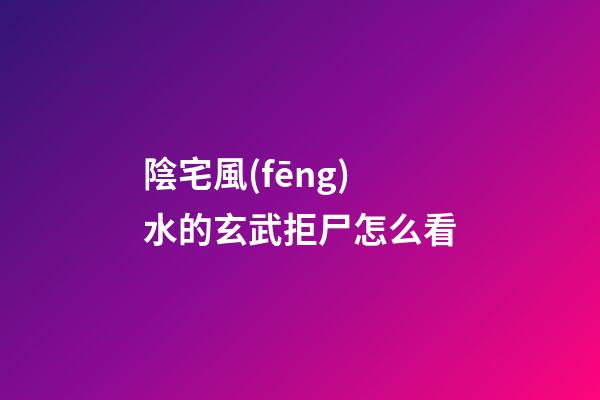 陰宅風(fēng)水的玄武拒尸怎么看