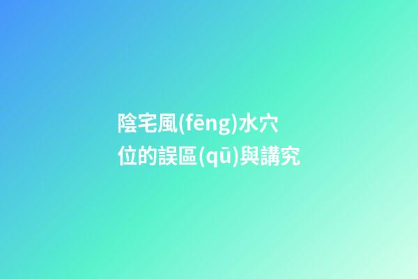 陰宅風(fēng)水穴位的誤區(qū)與講究