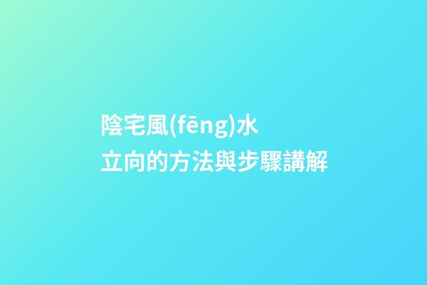 陰宅風(fēng)水立向的方法與步驟講解