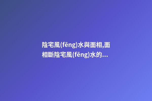 陰宅風(fēng)水與面相,面相斷陰宅風(fēng)水的方法