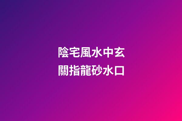 陰宅風水中玄關指龍砂水口
