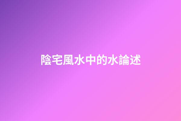 陰宅風水中的水論述