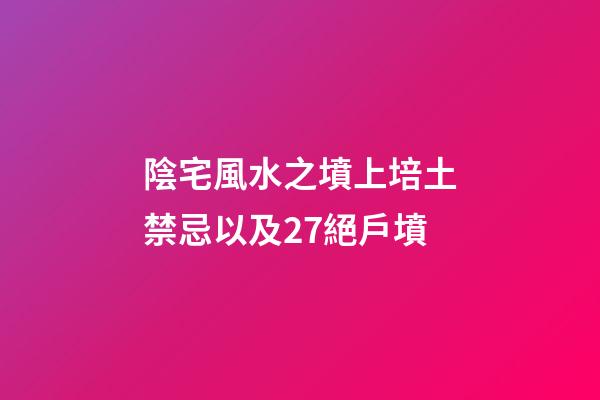 陰宅風水之墳上培土禁忌以及27絕戶墳