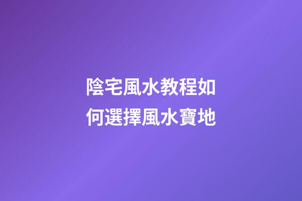 陰宅風水教程如何選擇風水寶地