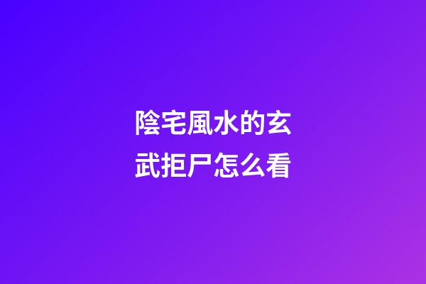 陰宅風水的玄武拒尸怎么看