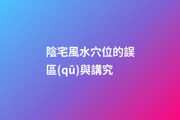 陰宅風水穴位的誤區(qū)與講究