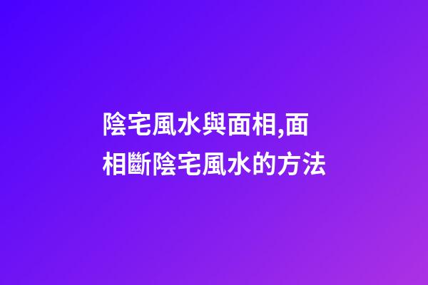 陰宅風水與面相,面相斷陰宅風水的方法
