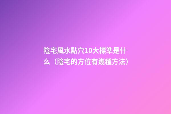 陰宅風水點穴10大標準是什么（陰宅的方位有幾種方法）