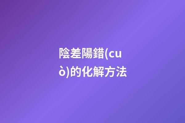 陰差陽錯(cuò)的化解方法