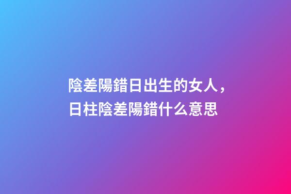 陰差陽錯日出生的女人，日柱陰差陽錯什么意思