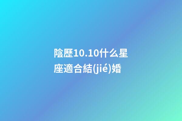 陰歷10.10什么星座適合結(jié)婚-第1張-星座運(yùn)勢(shì)-玄機(jī)派