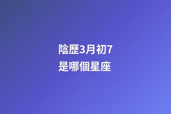 陰歷3月初7是哪個星座-第1張-星座運勢-玄機派