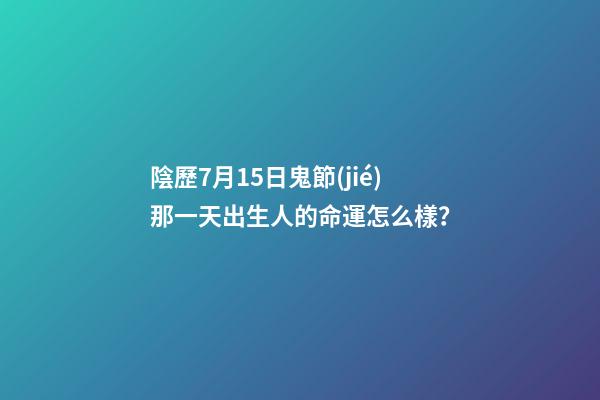 陰歷7月15日鬼節(jié)那一天出生人的命運怎么樣？