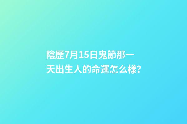 陰歷7月15日鬼節那一天出生人的命運怎么樣？