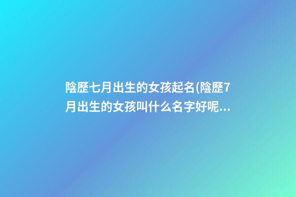 陰歷七月出生的女孩起名(陰歷7月出生的女孩叫什么名字好呢)